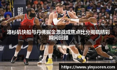 洛杉矶快船与丹佛掘金激战成焦点比分揭晓精彩瞬间回顾