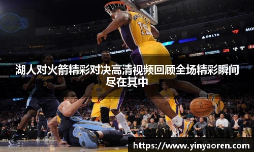 湖人对火箭精彩对决高清视频回顾全场精彩瞬间尽在其中