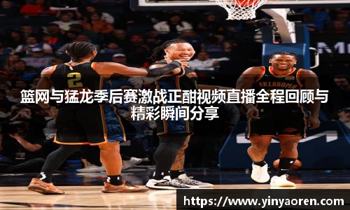 篮网与猛龙季后赛激战正酣视频直播全程回顾与精彩瞬间分享