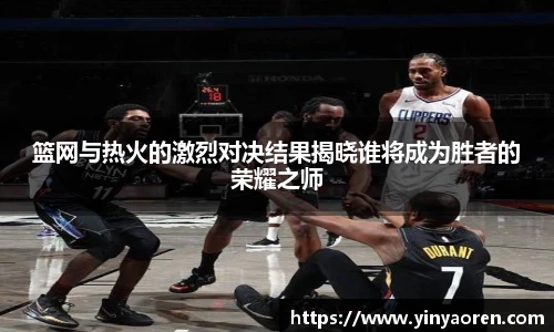 篮网与热火的激烈对决结果揭晓谁将成为胜者的荣耀之师
